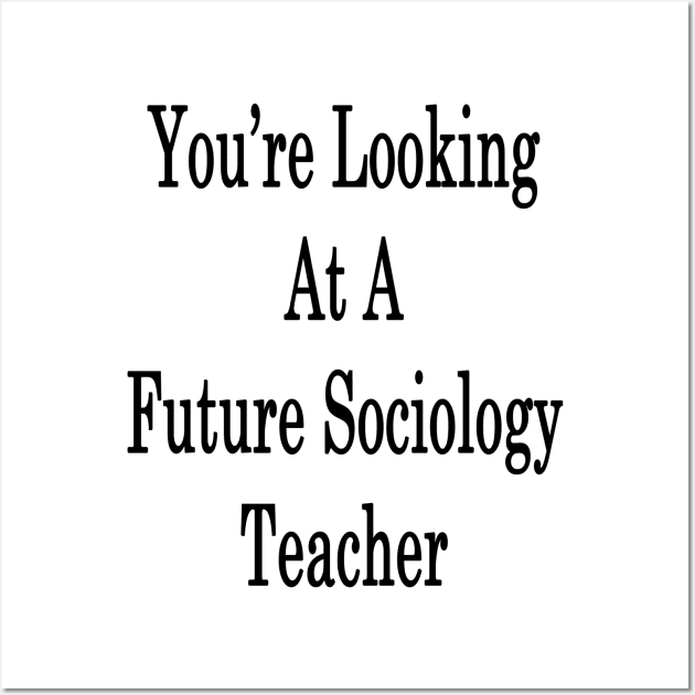 You're Looking At A Future Sociology Teacher Wall Art by supernova23